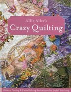 Allie Aller's Crazy Quilting:: Modern Piecing & Embellishing Techniques for Joyful Stitching