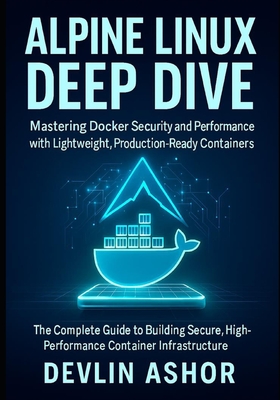 Alpine Linux Deep Dive: Mastering Docker Security and Performance with Lightweight, Production-Ready Containers: The Complete Guide to Building Secure, High-Performance Container Infrastructure - Ashor, Devlin