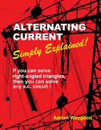 Alternating Current -Simply Explained!: If You Can Solve Right-Angled Triangles, Then You Can Solve Any A.C. Circuit!