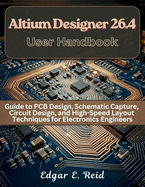 Altium Designer 26.4 User Handbook: Guide to PCB Design, Schematic Capture, Circuit Design, and High-Speed Layout Techniques for Electronics Engineers