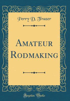 Amateur Rodmaking (Classic Reprint) - Frazer, Perry D