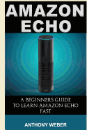 Amazon Echo: A Beginners Guide to Amazon Echo and Amazon Prime Subscription Tips (Amazon Prime, Users Guide, Web Services, Digital Media, Amazon Echo User Guide, Free Books, Free Movie, Prime Music)