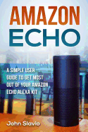 Amazon Echo: A Simple User Guide to Get Most Out of Your Amazon Echo Alexa Kit