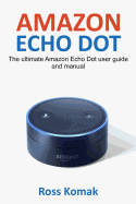 Amazon Echo Dot: The Ultimate Amazon Echo Dot User Guide and Manual