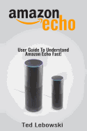 Amazon Echo: User Guide to Understand Amazon Echo Fast!