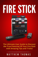 Amazon Fire Stick: The Ultimate User Guide to Discover the True Potential of Your Fire