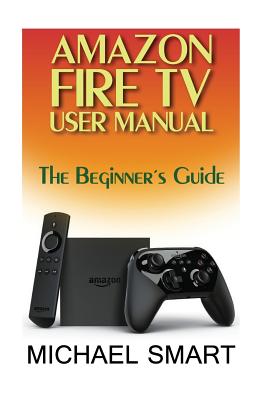 Amazon Fire TV User Manual: The Beginner's Guide - Smart, Michael