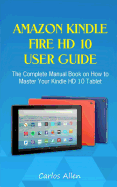 Amazon Kindle Fire HD 10 User Guide: The Complete Manual Book on How to Master Your Kindle HD 10 Tablet