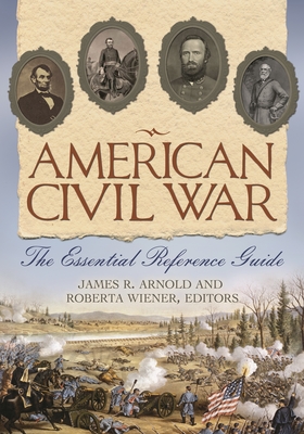American Civil War: The Essential Reference Guide - Arnold, James, and Wiener, Roberta