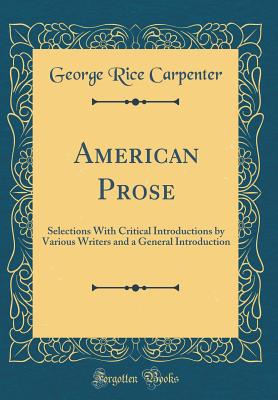 American Prose: Selections with Critical Introductions by Various Writers and a General Introduction (Classic Reprint) - Carpenter, George Rice