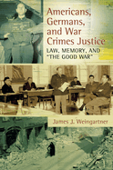 Americans, Germans, and War Crimes Justice: Law, Memory, and the Good War