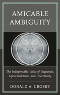 Amicable Ambiguity: The Indispensable Value of Vagueness, Open-Endedness, and Uncertainty