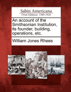 An Account of the Smithsonian Institution, Its Founder, Building, Operations, Etc.