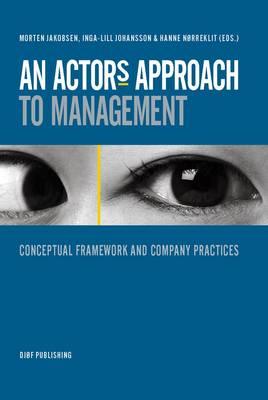 An Actor's Approach to Management: Conceptual Framework and Company Practices - Jakobsen, Morten (Editor), and Johansson, Inga-Lill (Editor), and Na?a?a?a Rreklit, Hanne (Editor)