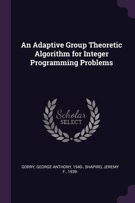 An Adaptive Group Theoretic Algorithm for Integer Programming Problems - Gorry, George Anthony, and Shapiro, Jeremy F