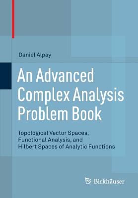 An Advanced Complex Analysis Problem Book: Topological Vector Spaces, Functional Analysis, and Hilbert Spaces of Analytic Functions - Alpay, Daniel