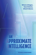An Approximate Intelligence: Where AI Began, How It Works, What It Means