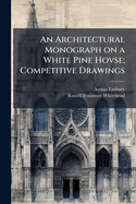 An Architectural Monograph on a White Pine Hovse; Competitive Drawings