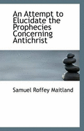 An Attempt to Elucidate the Prophecies Concerning Antichrist