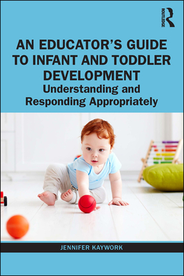 An Educator's Guide to Infant and Toddler Development: Understanding and Responding Appropriately - Kaywork, Jennifer