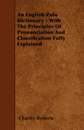 An English-Zulu Dictionary - With the Principles of Pronunciation and Classification Fully Explained