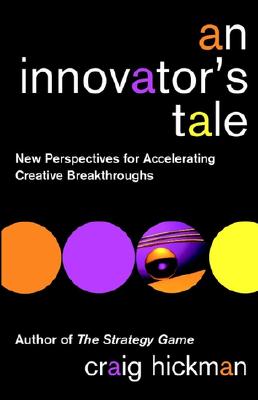 An Innovator's Tale: New Perspectives for Accelerating Creative Breakthroughs - Hickman, Craig