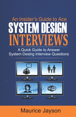 An Insider's Guide to Ace System Design Interviews: A Quick Guide to Answer System Design Interview Questions - Jayson, Maurice