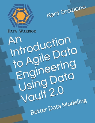An Introduction to Agile Data Engineering Using Data Vault 2.0: Better Data Modeling - Graziano, Kent