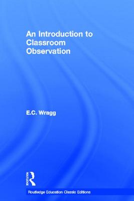 An Introduction to Classroom Observation (Classic Edition) - Wragg, Ted
