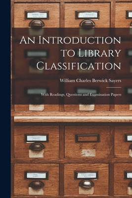 An Introduction to Library Classification; With Readings, Questions and Examination Papers - Sayers, William Charles Berwick
