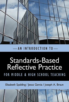 An Introduction to Standards-Based Reflective Practice for Middle and High School Teaching - Spalding, Elizabeth, and Garcia, Jesus, and Braun, Joseph A