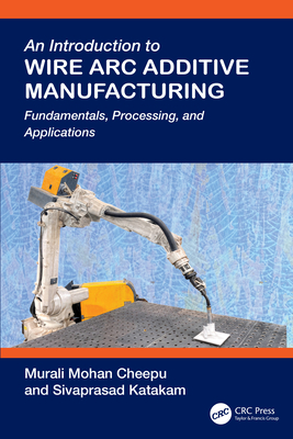An Introduction to Wire ARC Additive Manufacturing: Fundamentals, Processing, and Applications - Cheepu, Murali Mohan, and Katakam, Sivaprasad