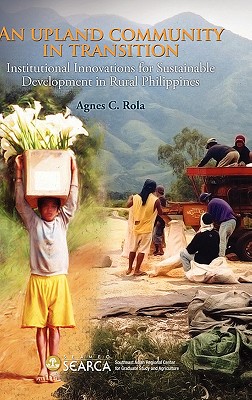 An Upland Community in Transition: Institutional Innovations for Sustainable Development in Rural Phlippines - Rola, Agnes C