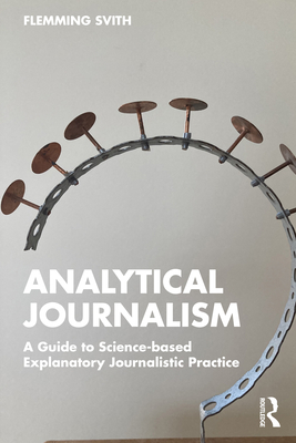 Analytical Journalism: A Guide to Science-Based Explanatory Journalistic Practice - Svith, Flemming