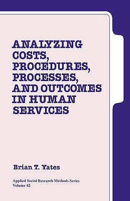 Analyzing Costs, Procedures, Processes, and Outcomes in Human Services: An Introduction - Yates, Brian T