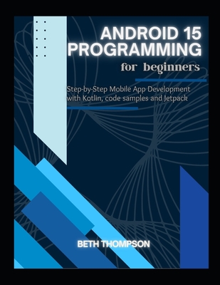 Android 15 Programming for Beginners: Step-by-Step Mobile App Development with Kotlin, Code Samples and Jetpack - Thompson, Beth