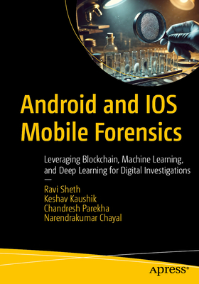 Android and IOS Mobile Forensics: Leveraging Blockchain, Machine Learning, and Deep Learning for Digital Investigations - Sheth, Ravi, and Kaushik, Keshav, and Parekha, Chandresh