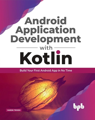 Android Application Development with Kotlin: Build Your First Android App in No Time - Trivedi, Hardik