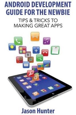 Android Development Guide for the Newbie: Tips & Tricks to Making Great Apps - Hunter, Jason