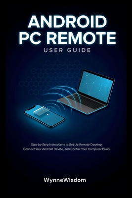 Android PC Remote User Guide: Step-by-Step Instructions to Set Up Remote Desktop, Connect Your Android Device, and Control Your Computer Easily - Wisdom, Wynne