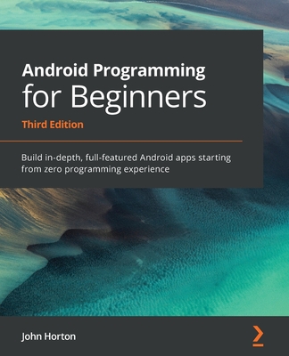 Android Programming for Beginners: Build in-depth, full-featured Android apps starting from zero programming experience - Horton, John