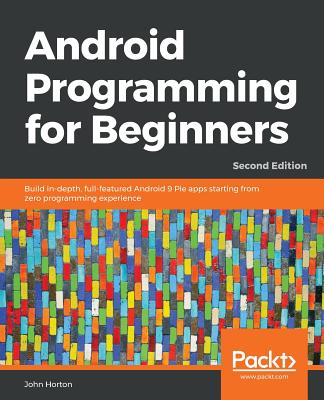Android Programming for Beginners - Second Edition: Build in-depth, full-featured Android 9 Pie apps starting from zero programming experience - Horton, John
