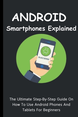 Android Smartphones Explained: The Ultimate Step-By-Step Guide On How To Use Android Phones And Tablets For Beginners - Lumiere, Voltaire