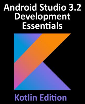 Android Studio 3.2 Development Essentials - Kotlin Edition: Developing Android 9 Apps Using Android Studio 3.2, Kotlin and Android Jetpack - Smyth, Neil