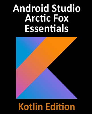 Android Studio Arctic Fox Essentials - Kotlin Edition: Developing Android Apps Using Android Studio 2020.31 and Kotlin - Smyth, Neil