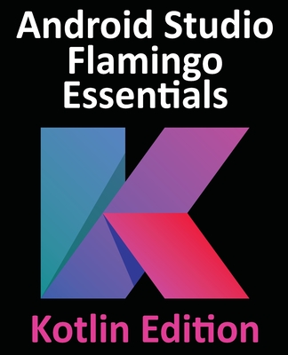 Android Studio Flamingo Essentials - Kotlin Edition: Developing Android Apps Using Android Studio 2022.2.1 and Kotlin - Smyth, Neil