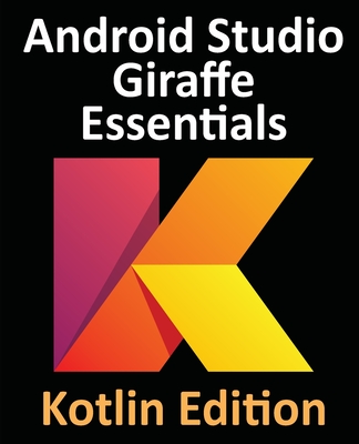 Android Studio Giraffe Essentials - Kotlin Edition: Developing Android Apps Using Android Studio 2022.3.1 and Kotlin - Smyth, Neil