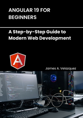 Angular 19 for Beginners: A Step-by-Step Guide to Modern Web Development - Velazquez, James A