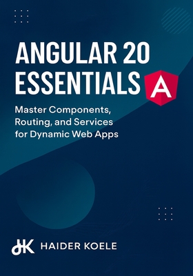 Angular 20 Essentials: Master Components, Routing, and Services for Dynamic Web Apps - Koele, Haider
