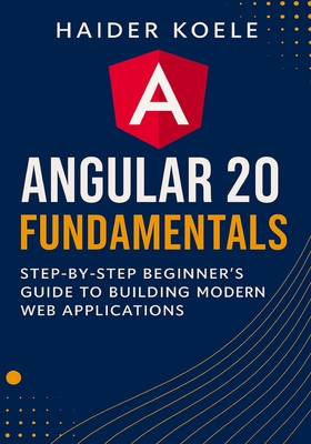 Angular 20 Fundamentals: Step-by-Step Beginner's Guide to Building Modern Web Applications - Koele, Haider